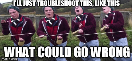 Too Legit To Quit | I'LL JUST TROUBLESHOOT THIS, LIKE THIS WHAT COULD GO WRONG | image tagged in troubleshooting fail | made w/ Imgflip meme maker