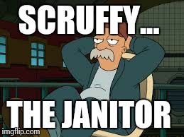 yep futurama | SCRUFFY... THE JANITOR | image tagged in yep futurama,scruffy the janitor | made w/ Imgflip meme maker