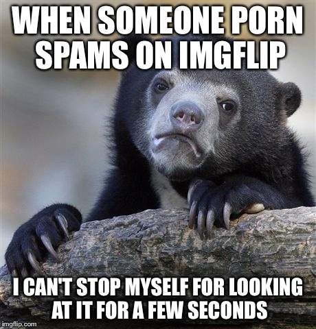 It's natural right?RIGHT? | WHEN SOMEONE PORN SPAMS ON IMGFLIP I CAN'T STOP MYSELF FOR LOOKING AT IT FOR A FEW SECONDS | image tagged in memes,confession bear,imgflip,porn | made w/ Imgflip meme maker