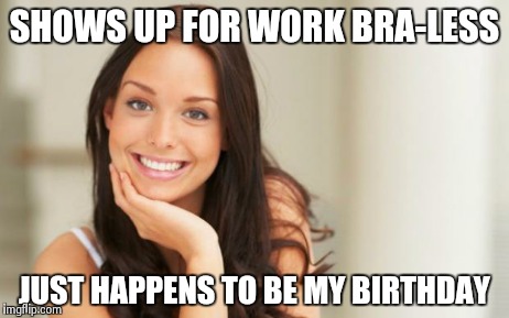 awesome co-worker | SHOWS UP FOR WORK BRA-LESS JUST HAPPENS TO BE MY BIRTHDAY | image tagged in good girl gina | made w/ Imgflip meme maker