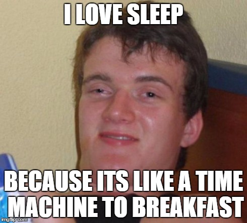 10 Guy Meme | I LOVE SLEEP BECAUSE ITS LIKE A TIME MACHINE TO BREAKFAST | image tagged in memes,10 guy | made w/ Imgflip meme maker