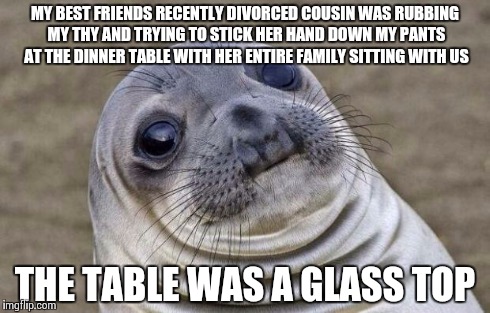 Awkward Moment Sealion Meme | MY BEST FRIENDS RECENTLY DIVORCED COUSIN WAS RUBBING MY THY AND TRYING TO STICK HER HAND DOWN MY PANTS AT THE DINNER TABLE WITH HER ENTIRE F | image tagged in memes,awkward moment sealion | made w/ Imgflip meme maker