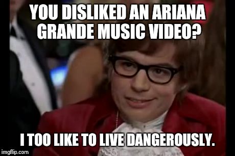 I Too Like To Live Dangerously Meme | YOU DISLIKED AN ARIANA GRANDE MUSIC VIDEO? I TOO LIKE TO LIVE DANGEROUSLY. | image tagged in memes,i too like to live dangerously | made w/ Imgflip meme maker