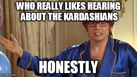 WHO REALLY LIKES HEARING ABOUT THE KARDASHIANS HONESTLY | image tagged in austin powers honestly,kardashian | made w/ Imgflip meme maker