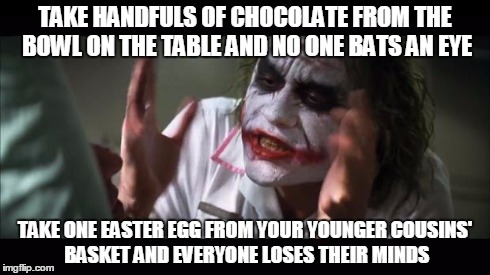 And everybody loses their minds Meme | TAKE HANDFULS OF CHOCOLATE FROM THE BOWL ON THE TABLE AND NO ONE BATS AN EYE TAKE ONE EASTER EGG FROM YOUR YOUNGER COUSINS' BASKET AND EVERY | image tagged in memes,and everybody loses their minds | made w/ Imgflip meme maker