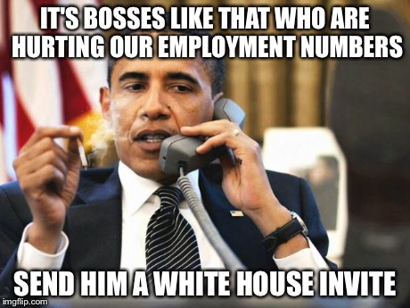 Obama smoking | IT'S BOSSES LIKE THAT WHO ARE HURTING OUR EMPLOYMENT NUMBERS SEND HIM A WHITE HOUSE INVITE | image tagged in obama smoking | made w/ Imgflip meme maker