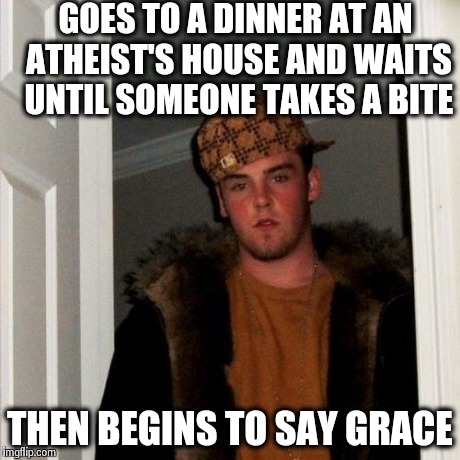 Scumbag Steve | GOES TO A DINNER AT AN ATHEIST'S HOUSE AND WAITS UNTIL SOMEONE TAKES A BITE THEN BEGINS TO SAY GRACE | image tagged in memes,scumbag steve | made w/ Imgflip meme maker