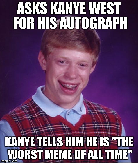 Bad Luck Brian Meme | ASKS KANYE WEST FOR HIS AUTOGRAPH KANYE TELLS HIM HE IS "THE WORST MEME OF ALL TIME" | image tagged in memes,bad luck brian | made w/ Imgflip meme maker