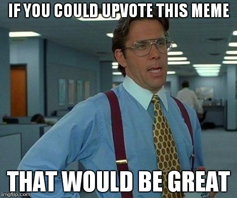 That Would Be Great Meme | IF YOU COULD UPVOTE THIS MEME THAT WOULD BE GREAT | image tagged in memes,that would be great | made w/ Imgflip meme maker