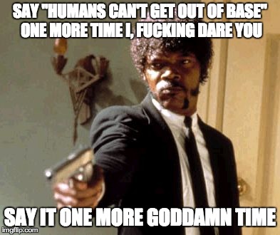Say That Again I Dare You Meme | SAY "HUMANS CAN'T GET OUT OF BASE" ONE MORE TIME I, F**KING DARE YOU SAY IT ONE MORE GO***MN TIME | image tagged in memes,say that again i dare you | made w/ Imgflip meme maker