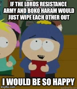 Craig Would Be So Happy | IF THE LORDS RESISTANCE ARMY AND BOKO HARAM WOULD JUST WIPE EACH OTHER OUT I WOULD BE SO HAPPY | image tagged in craig would be so happy,AdviceAnimals | made w/ Imgflip meme maker