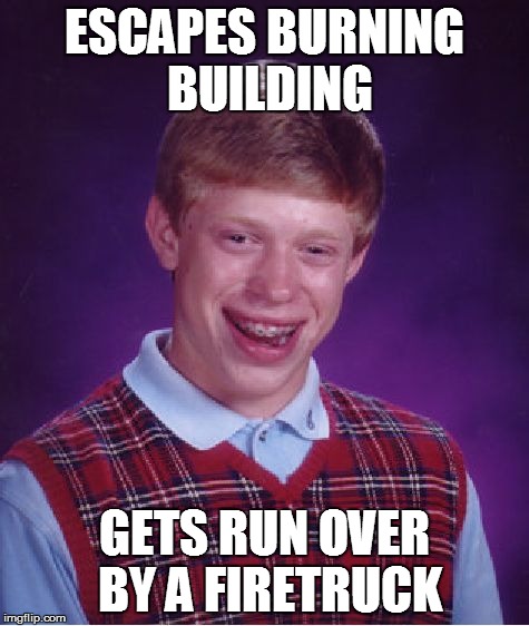 Bad Luck Brian | ESCAPES BURNING BUILDING GETS RUN OVER BY A FIRETRUCK | image tagged in memes,bad luck brian | made w/ Imgflip meme maker