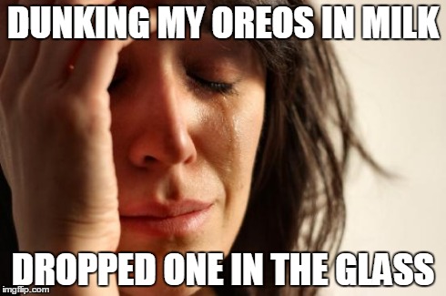 Happens everytime | DUNKING MY OREOS IN MILK DROPPED ONE IN THE GLASS | image tagged in memes,first world problems | made w/ Imgflip meme maker