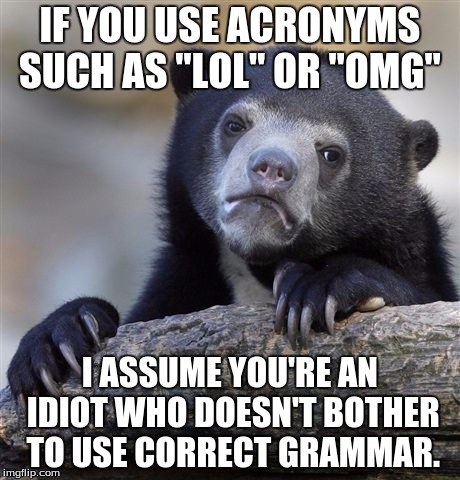 Please Don't Use Acronyms. | IF YOU USE ACRONYMS SUCH AS "LOL" OR "OMG" I ASSUME YOU'RE AN IDIOT WHO DOESN'T BOTHER TO USE CORRECT GRAMMAR. | image tagged in memes,confession bear,grammar | made w/ Imgflip meme maker