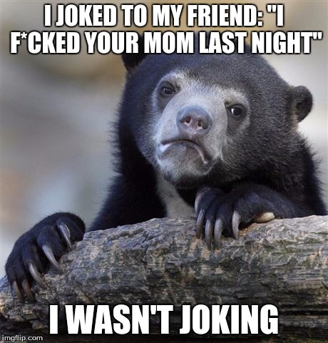 Sorry Not Sorry | I JOKED TO MY FRIEND: "I F*CKED YOUR MOM LAST NIGHT" I WASN'T JOKING | image tagged in memes,confession bear,nsfw,your mom,joke,friends | made w/ Imgflip meme maker