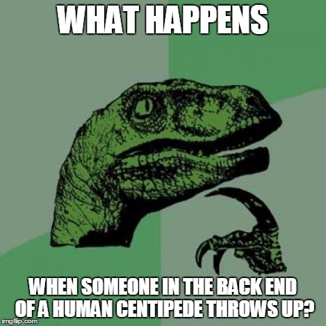 Philosoraptor | WHAT HAPPENS WHEN SOMEONE IN THE BACK END OF A HUMAN CENTIPEDE THROWS UP? | image tagged in memes,philosoraptor | made w/ Imgflip meme maker