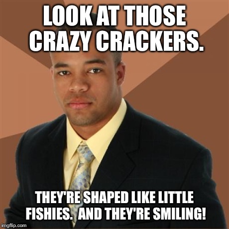 The Snack that Smiles Black. | LOOK AT THOSE CRAZY CRACKERS. THEY'RE SHAPED LIKE LITTLE FISHIES.  AND THEY'RE SMILING! | image tagged in memes,successful black man | made w/ Imgflip meme maker