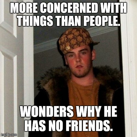 Scumbag Steve Meme | MORE CONCERNED WITH THINGS THAN PEOPLE. WONDERS WHY HE HAS NO FRIENDS. | image tagged in memes,scumbag steve | made w/ Imgflip meme maker