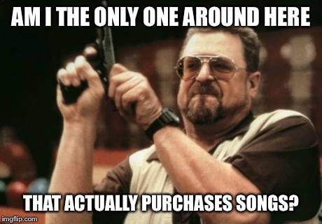 I blame this on spotify | AM I THE ONLY ONE AROUND HERE THAT ACTUALLY PURCHASES SONGS? | image tagged in memes,am i the only one around here | made w/ Imgflip meme maker