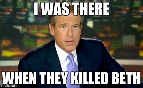 Brian Williams Was There Meme | I WAS THERE WHEN THEY KILLED BETH | image tagged in memes,brian williams was there | made w/ Imgflip meme maker