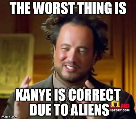 Ancient Aliens Meme | THE WORST THING IS KANYE IS CORRECT DUE TO ALIENS | image tagged in memes,ancient aliens | made w/ Imgflip meme maker