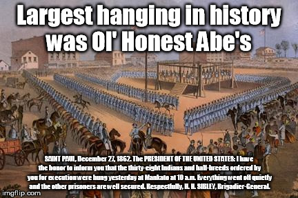 Largest hanging in history was Ol' Honest Abe's SAINT PAUL, December 27, 1862. The PRESIDENT OF THE UNITED STATES: I have the honor to infor | image tagged in lincoln hanging | made w/ Imgflip meme maker