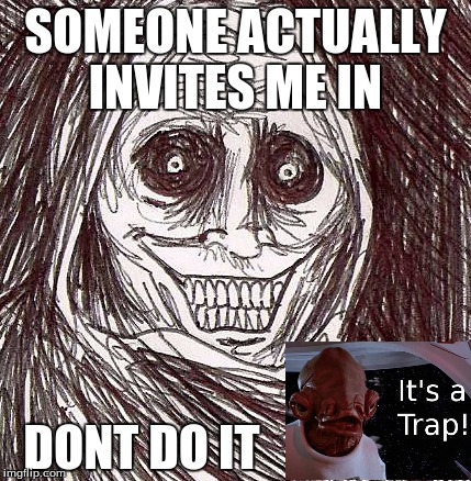 Unwanted House Guest | SOMEONE ACTUALLY INVITES ME IN DONT DO IT | image tagged in memes,unwanted house guest,it's a trap | made w/ Imgflip meme maker