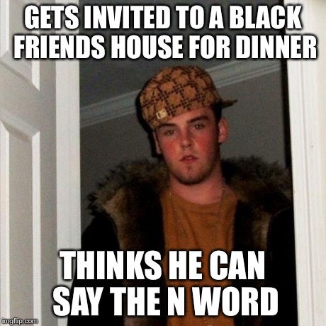 Scumbag Steve Meme | GETS INVITED TO A BLACK FRIENDS HOUSE FOR DINNER THINKS HE CAN SAY THE N WORD | image tagged in memes,scumbag steve | made w/ Imgflip meme maker