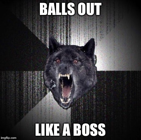 BALLS OUT LIKE A BOSS | image tagged in like a boss,insanity wolf | made w/ Imgflip meme maker