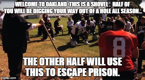 Raiders | WELCOME TO OAKLAND. THIS IS A SHOVEL .  HALF OF YOU WILL BE DIGGING YOUR WAY OUT OF A HOLE ALL SEASON... THE OTHER HALF WILL USE THIS TO ESC | image tagged in raiders,oakland,nfl | made w/ Imgflip meme maker