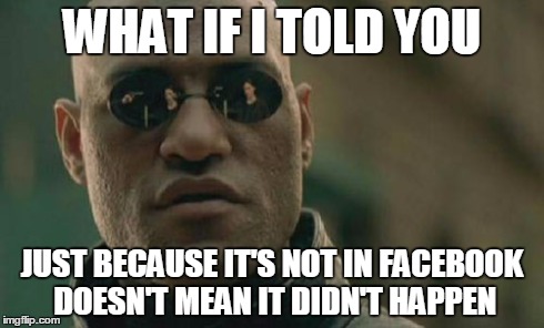 Matrix Morpheus Meme | WHAT IF I TOLD YOU JUST BECAUSE IT'S NOT IN FACEBOOK DOESN'T MEAN IT DIDN'T HAPPEN | image tagged in memes,matrix morpheus | made w/ Imgflip meme maker