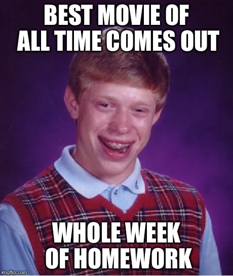Bad Luck Brian Meme | BEST MOVIE OF ALL TIME COMES OUT WHOLE WEEK OF HOMEWORK | image tagged in memes,bad luck brian | made w/ Imgflip meme maker