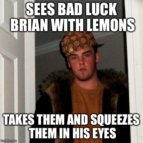 Scumbag Steve Meme | SEES BAD LUCK BRIAN WITH LEMONS TAKES THEM AND SQUEEZES THEM IN HIS EYES | image tagged in memes,scumbag steve | made w/ Imgflip meme maker