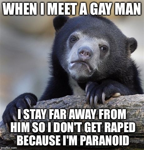 Confession Bear Meme | WHEN I MEET A GAY MAN I STAY FAR AWAY FROM HIM SO I DON'T GET **PED BECAUSE I'M PARANOID | image tagged in memes,confession bear | made w/ Imgflip meme maker