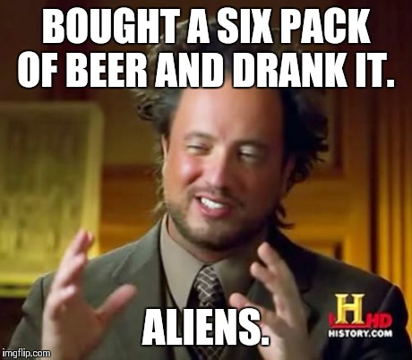 Ancient Aliens Meme | BOUGHT A SIX PACK OF BEER AND DRANK IT. ALIENS. | image tagged in memes,ancient aliens | made w/ Imgflip meme maker
