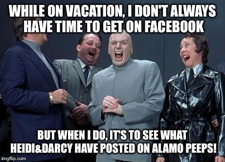 Laughing Villains | WHILE ON VACATION, I DON'T ALWAYS HAVE TIME TO GET ON FACEBOOK BUT WHEN I DO, IT'S TO SEE WHAT HEIDI&DARCY HAVE POSTED ON ALAMO PEEPS! | image tagged in memes,laughing villains | made w/ Imgflip meme maker
