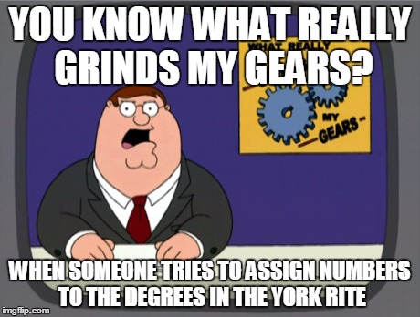 Peter Griffin News Meme | YOU KNOW WHAT REALLY GRINDS MY GEARS? WHEN SOMEONE TRIES TO ASSIGN NUMBERS TO THE DEGREES IN THE YORK RITE | image tagged in memes,peter griffin news | made w/ Imgflip meme maker