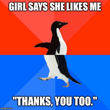 Socially Awesome Awkward Penguin | GIRL SAYS SHE LIKES ME "THANKS, YOU TOO." | image tagged in memes,socially awesome awkward penguin | made w/ Imgflip meme maker