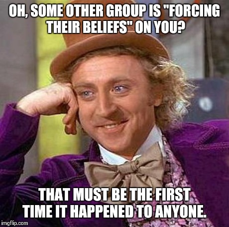 Creepy Condescending Wonka | OH, SOME OTHER GROUP IS "FORCING THEIR BELIEFS" ON YOU? THAT MUST BE THE FIRST TIME IT HAPPENED TO ANYONE. | image tagged in memes,creepy condescending wonka,AdviceAnimals | made w/ Imgflip meme maker