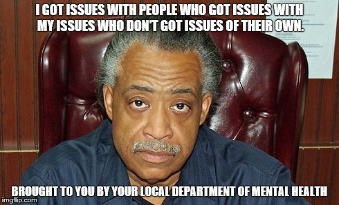 I GOT ISSUES WITH PEOPLE WHO GOT ISSUES WITH MY ISSUES WHO DON'T GOT ISSUES OF THEIR OWN. BROUGHT TO YOU BY YOUR LOCAL DEPARTMENT OF MENTAL  | image tagged in al sharpton | made w/ Imgflip meme maker