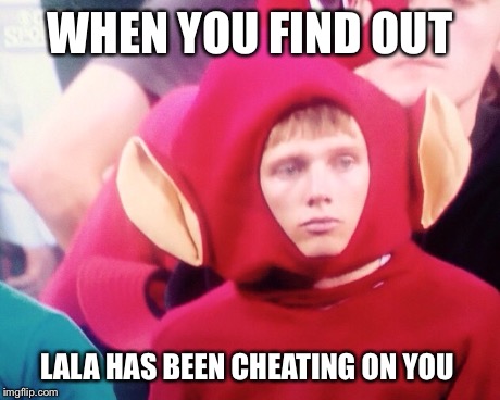 WHEN YOU FIND OUT LALA HAS BEEN CHEATING ON YOU | image tagged in AdviceAnimals | made w/ Imgflip meme maker
