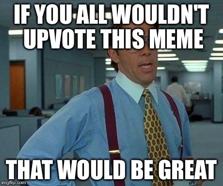 That Would Be Great Meme | IF YOU ALL WOULDN'T UPVOTE THIS MEME THAT WOULD BE GREAT | image tagged in memes,that would be great | made w/ Imgflip meme maker