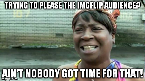 Ain't nobody got time for that. | TRYING TO PLEASE THE IMGFLIP AUDIENCE? AIN'T NOBODY GOT TIME FOR THAT! | image tagged in ain't nobody got time for that | made w/ Imgflip meme maker