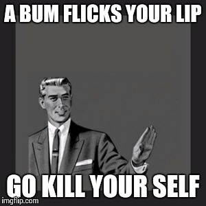 Kill Yourself Guy Meme | A BUM FLICKS YOUR LIP GO KILL YOUR SELF | image tagged in memes,kill yourself guy | made w/ Imgflip meme maker