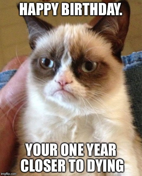 Grumpy Cat Meme | HAPPY BIRTHDAY. YOUR ONE YEAR CLOSER TO DYING | image tagged in memes,grumpy cat | made w/ Imgflip meme maker