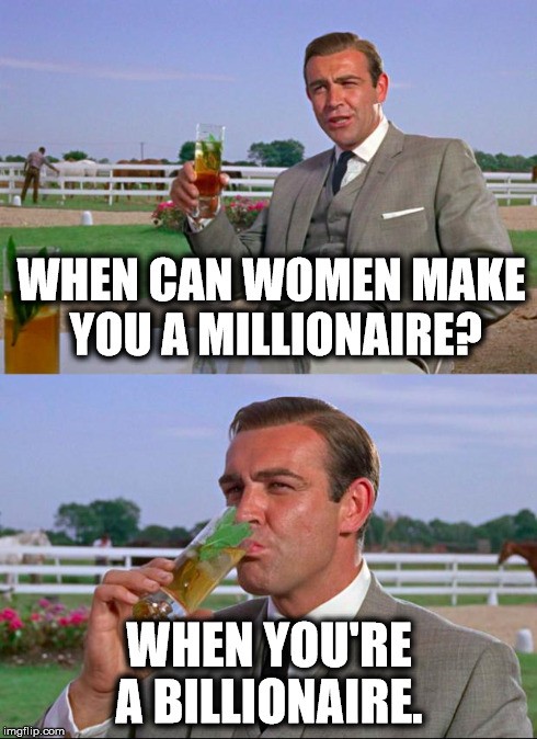 Sean Connery > Kermit | WHEN CAN WOMEN MAKE YOU A MILLIONAIRE? WHEN YOU'RE A BILLIONAIRE. | image tagged in sean connery  kermit | made w/ Imgflip meme maker