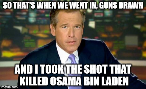 Brian Williams Was There | SO THAT'S WHEN WE WENT IN, GUNS DRAWN AND I TOOK THE SHOT THAT KILLED OSAMA BIN LADEN | image tagged in memes,brian williams was there | made w/ Imgflip meme maker