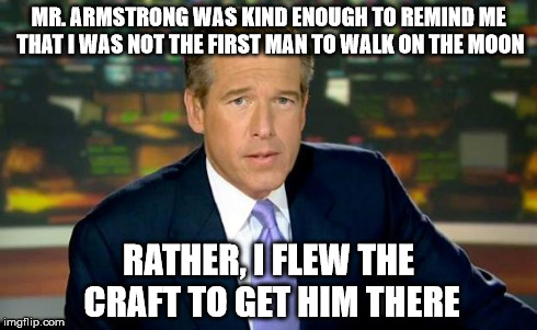 Brian Williams Was There Meme | MR. ARMSTRONG WAS KIND ENOUGH TO REMIND ME THAT I WAS NOT THE FIRST MAN TO WALK ON THE MOON RATHER, I FLEW THE CRAFT TO GET HIM THERE | image tagged in memes,brian williams was there | made w/ Imgflip meme maker