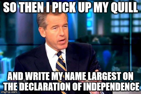 Brian Williams Was There 2 Meme | SO THEN I PICK UP MY QUILL AND WRITE MY NAME LARGEST ON THE DECLARATION OF INDEPENDENCE | image tagged in memes,brian williams was there 2 | made w/ Imgflip meme maker