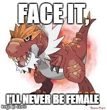 FACE IT, I'LL NEVER BE FEMALE | image tagged in tyrantrum,pokemon | made w/ Imgflip meme maker